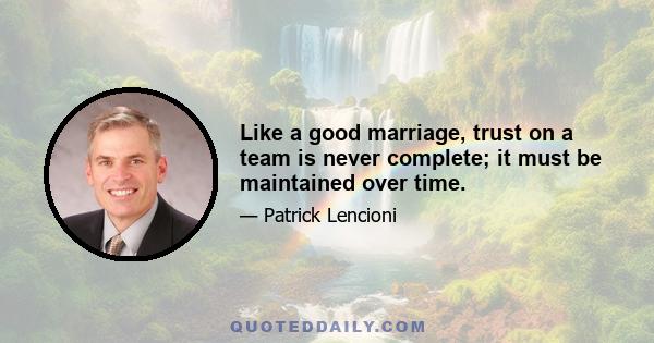 Like a good marriage, trust on a team is never complete; it must be maintained over time.