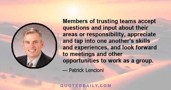 Members of trusting teams accept questions and input about their areas or responsibility, appreciate and tap into one another's skills and experiences, and look forward to meetings and other opportunities to work as a