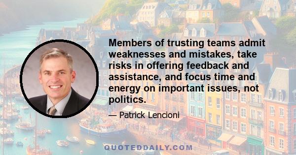 Members of trusting teams admit weaknesses and mistakes, take risks in offering feedback and assistance, and focus time and energy on important issues, not politics.