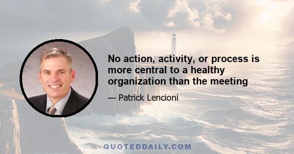 No action, activity, or process is more central to a healthy organization than the meeting