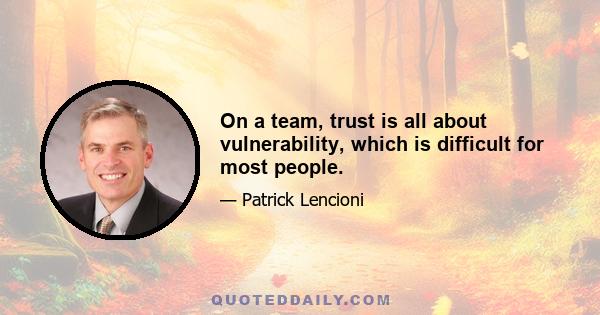 On a team, trust is all about vulnerability, which is difficult for most people.