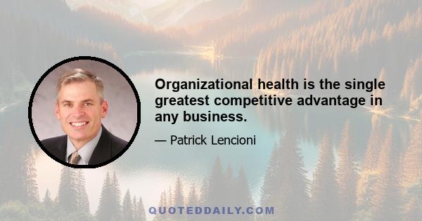 Organizational health is the single greatest competitive advantage in any business.