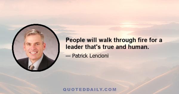 People will walk through fire for a leader that's true and human.