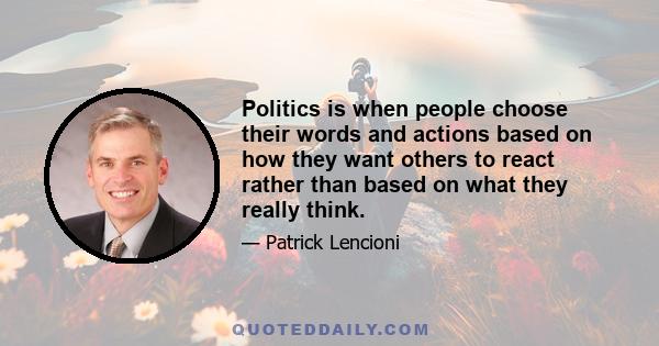 Politics is when people choose their words and actions based on how they want others to react rather than based on what they really think.