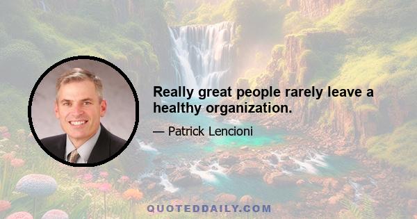 Really great people rarely leave a healthy organization.