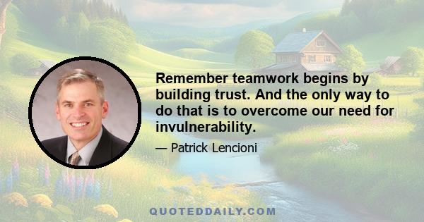 Remember teamwork begins by building trust. And the only way to do that is to overcome our need for invulnerability.