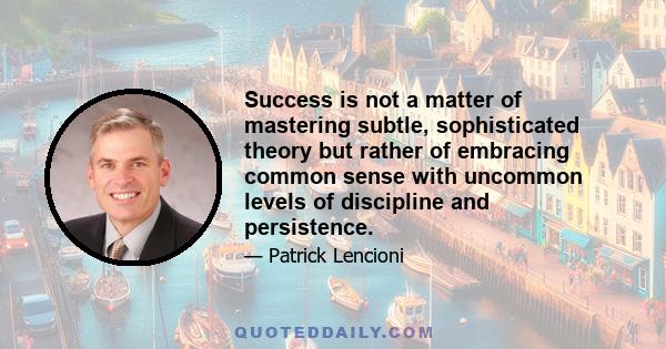 Success is not a matter of mastering subtle, sophisticated theory but rather of embracing common sense with uncommon levels of discipline and persistence.