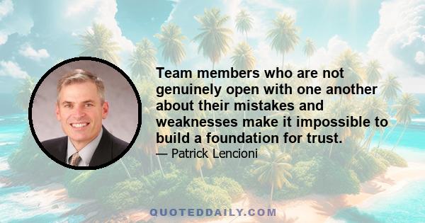 Team members who are not genuinely open with one another about their mistakes and weaknesses make it impossible to build a foundation for trust.