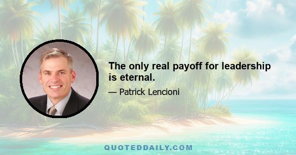 The only real payoff for leadership is eternal.