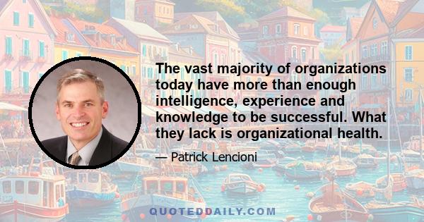 The vast majority of organizations today have more than enough intelligence, experience and knowledge to be successful. What they lack is organizational health.