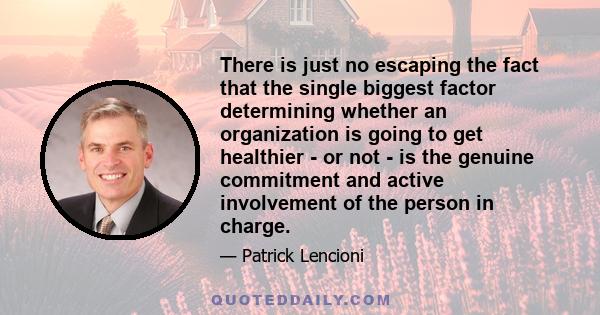 There is just no escaping the fact that the single biggest factor determining whether an organization is going to get healthier - or not - is the genuine commitment and active involvement of the person in charge.