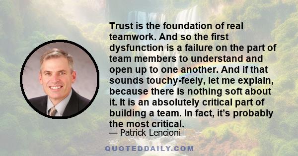 Trust is the foundation of real teamwork. And so the first dysfunction is a failure on the part of team members to understand and open up to one another. And if that sounds touchy-feely, let me explain, because there is 