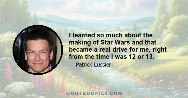 I learned so much about the making of Star Wars and that became a real drive for me, right from the time I was 12 or 13.
