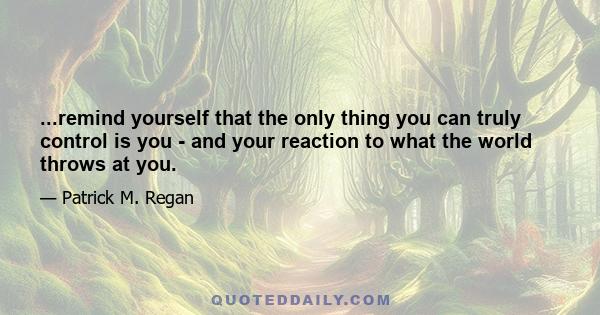 ...remind yourself that the only thing you can truly control is you - and your reaction to what the world throws at you.