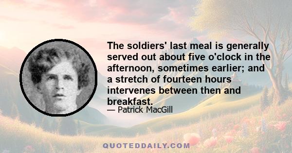 The soldiers' last meal is generally served out about five o'clock in the afternoon, sometimes earlier; and a stretch of fourteen hours intervenes between then and breakfast.