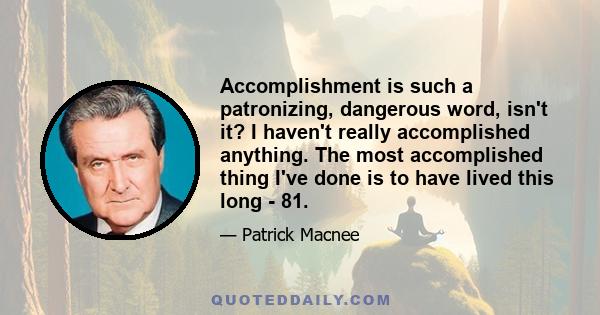 Accomplishment is such a patronizing, dangerous word, isn't it? I haven't really accomplished anything. The most accomplished thing I've done is to have lived this long - 81.