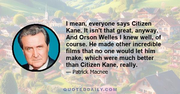 I mean, everyone says Citizen Kane. It isn't that great, anyway. And Orson Welles I knew well, of course. He made other incredible films that no one would let him make, which were much better than Citizen Kane, really.