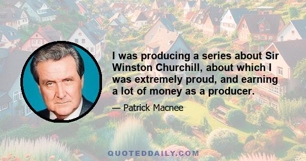 I was producing a series about Sir Winston Churchill, about which I was extremely proud, and earning a lot of money as a producer.