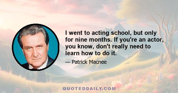 I went to acting school, but only for nine months. If you're an actor, you know, don't really need to learn how to do it.