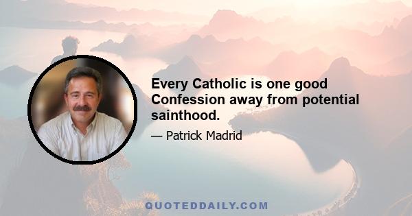 Every Catholic is one good Confession away from potential sainthood.