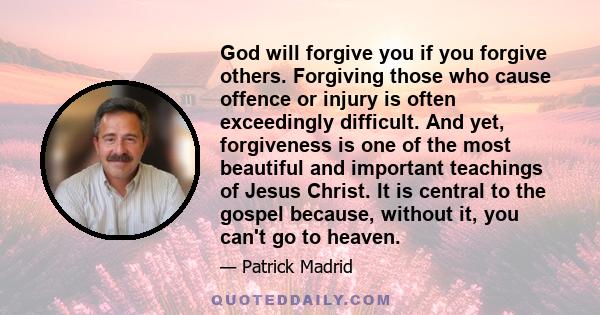 God will forgive you if you forgive others. Forgiving those who cause offence or injury is often exceedingly difficult. And yet, forgiveness is one of the most beautiful and important teachings of Jesus Christ. It is