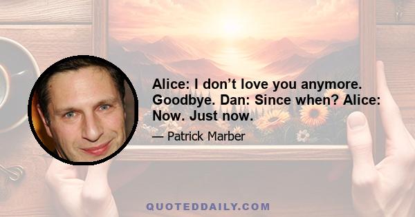 Alice: I don’t love you anymore. Goodbye. Dan: Since when? Alice: Now. Just now.