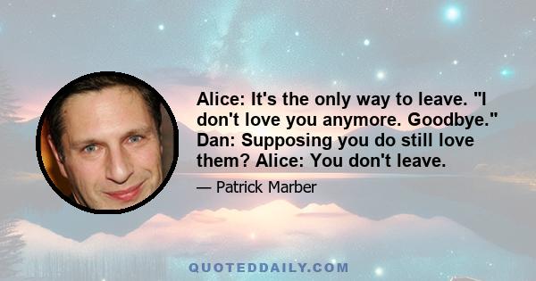 Alice: It's the only way to leave. I don't love you anymore. Goodbye. Dan: Supposing you do still love them? Alice: You don't leave.