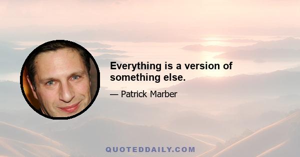 Everything is a version of something else.