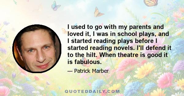 I used to go with my parents and loved it, I was in school plays, and I started reading plays before I started reading novels. I'll defend it to the hilt. When theatre is good it is fabulous.