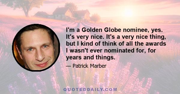 I'm a Golden Globe nominee, yes. It's very nice. It's a very nice thing, but I kind of think of all the awards I wasn't ever nominated for, for years and things.