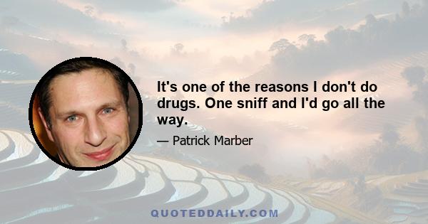 It's one of the reasons I don't do drugs. One sniff and I'd go all the way.