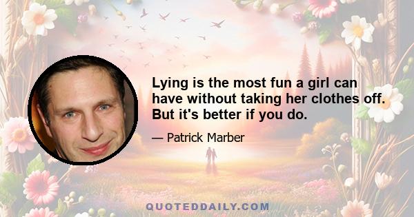 Lying is the most fun a girl can have without taking her clothes off. But it's better if you do.