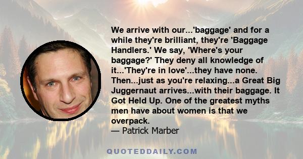 We arrive with our...'baggage' and for a while they're brilliant, they're 'Baggage Handlers.' We say, 'Where's your baggage?' They deny all knowledge of it...'They're in love'...they have none. Then...just as you're