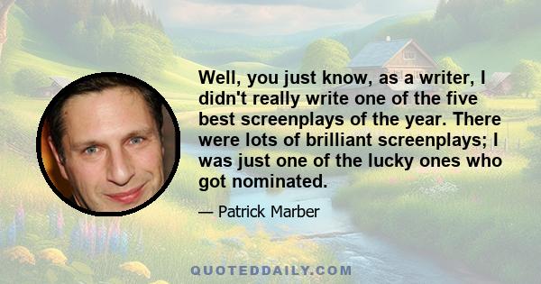 Well, you just know, as a writer, I didn't really write one of the five best screenplays of the year. There were lots of brilliant screenplays; I was just one of the lucky ones who got nominated.