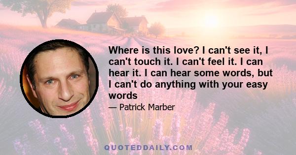 Where is this love? I can't see it, I can't touch it. I can't feel it. I can hear it. I can hear some words, but I can't do anything with your easy words