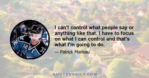 I can't control what people say or anything like that. I have to focus on what I can control and that's what I'm going to do.