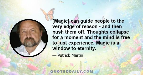 [Magic] can guide people to the very edge of reason - and then push them off. Thoughts collapse for a moment and the mind is free to just experience. Magic is a window to eternity.