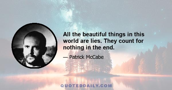 All the beautiful things in this world are lies. They count for nothing in the end.