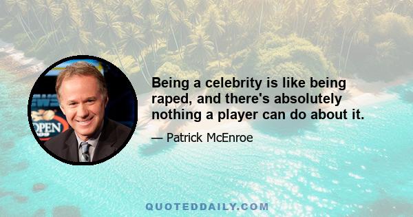 Being a celebrity is like being raped, and there's absolutely nothing a player can do about it.