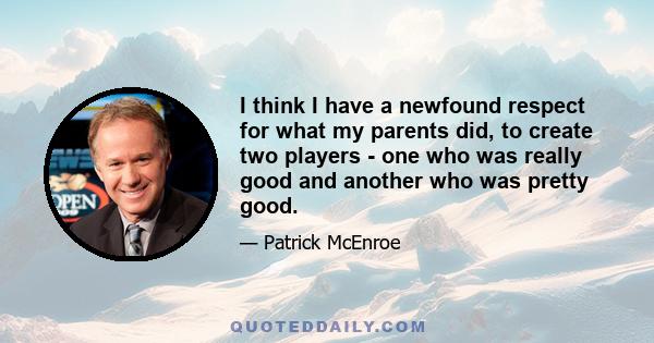 I think I have a newfound respect for what my parents did, to create two players - one who was really good and another who was pretty good.