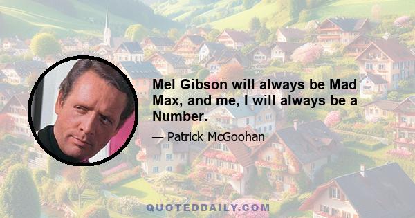 Mel Gibson will always be Mad Max, and me, I will always be a Number.