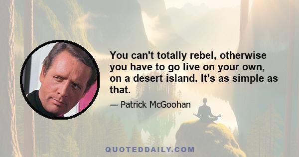 You can't totally rebel, otherwise you have to go live on your own, on a desert island. It's as simple as that.