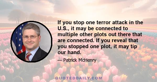 If you stop one terror attack in the U.S., it may be connected to multiple other plots out there that are connected. If you reveal that you stopped one plot, it may tip our hand.