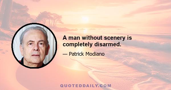 A man without scenery is completely disarmed.