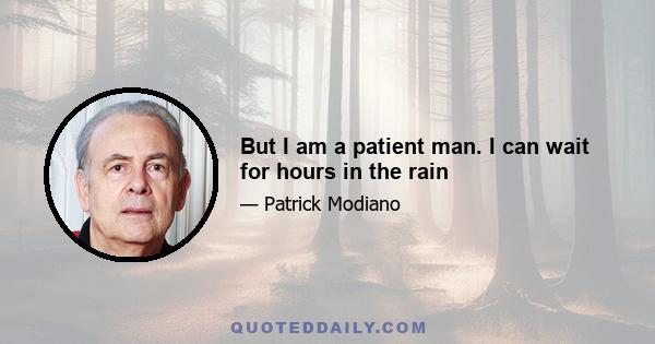 But I am a patient man. I can wait for hours in the rain