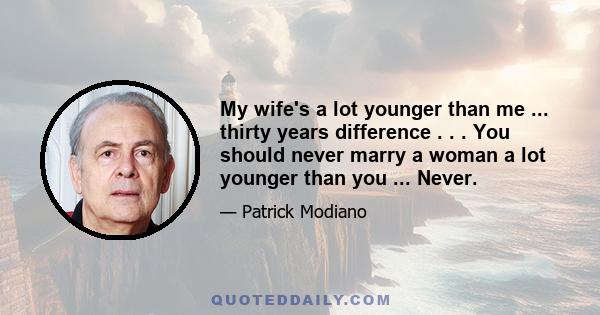 My wife's a lot younger than me ... thirty years difference . . . You should never marry a woman a lot younger than you ... Never.