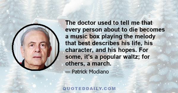 The doctor used to tell me that every person about to die becomes a music box playing the melody that best describes his life, his character, and his hopes. For some, it's a popular waltz; for others, a march.