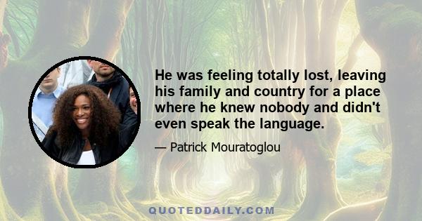 He was feeling totally lost, leaving his family and country for a place where he knew nobody and didn't even speak the language.