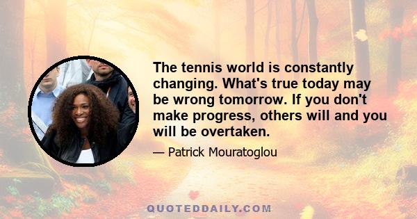 The tennis world is constantly changing. What's true today may be wrong tomorrow. If you don't make progress, others will and you will be overtaken.