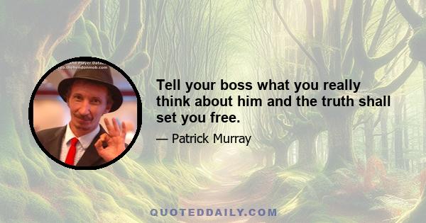 Tell your boss what you really think about him and the truth shall set you free.